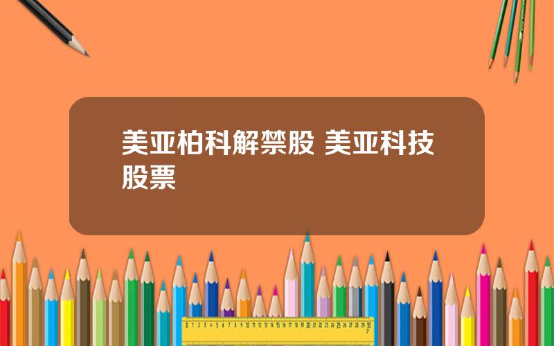 美亚柏科解禁股 美亚科技股票